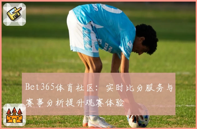 Bet365体育社区：实时比分服务与赛事分析提升观赛体验
