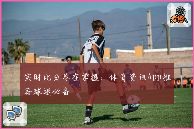 实时比分尽在掌握,体育资讯App推荐球迷必备