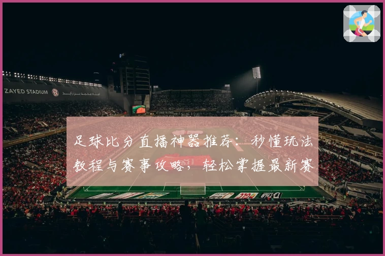 足球比分直播神器推荐：秒懂玩法教程与赛事攻略，轻松掌握最新赛程