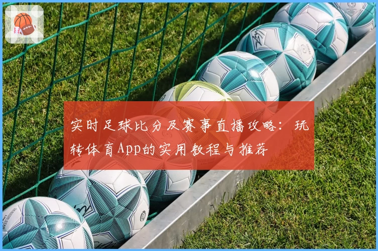 实时足球比分及赛事直播攻略：玩转体育App的实用教程与推荐