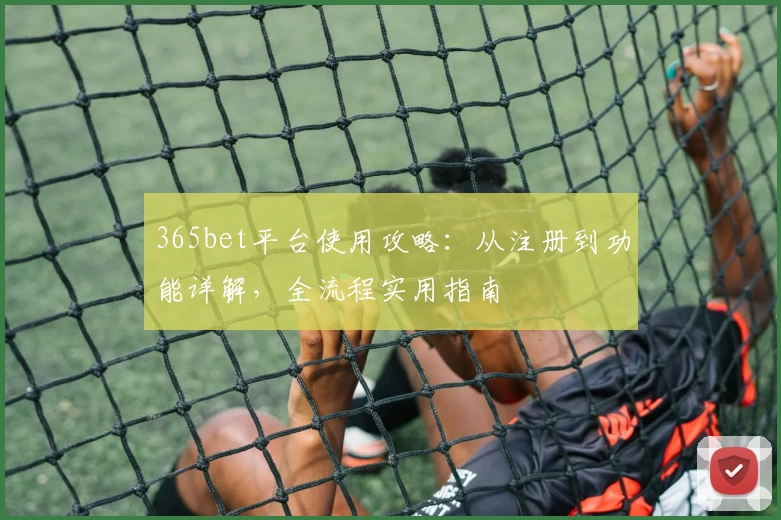 365bet平台使用攻略：从注册到功能详解，全流程实用指南
