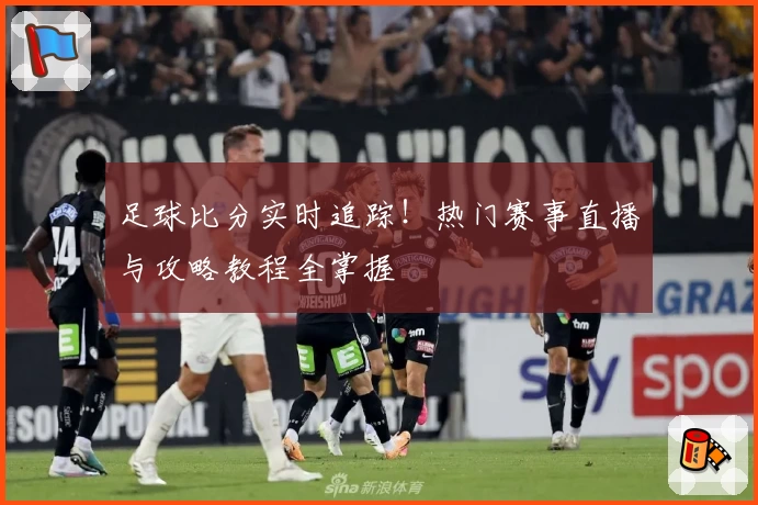 足球比分实时追踪！热门赛事直播与攻略教程全掌握