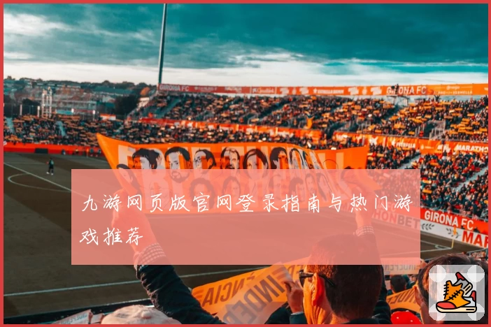 九游网页版官网登录指南与热门游戏推荐