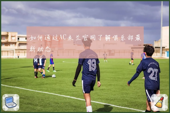如何通过AC米兰官网了解俱乐部最新动态