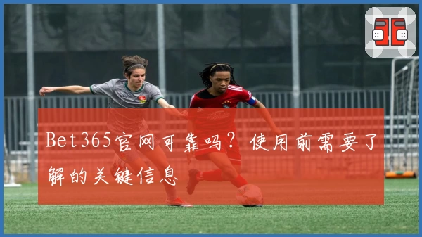 Bet365官网可靠吗？使用前需要了解的关键信息
