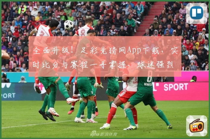 全面升级！足彩竞猜网App下载，实时比分与赛程一手掌握，球迷强烈推荐