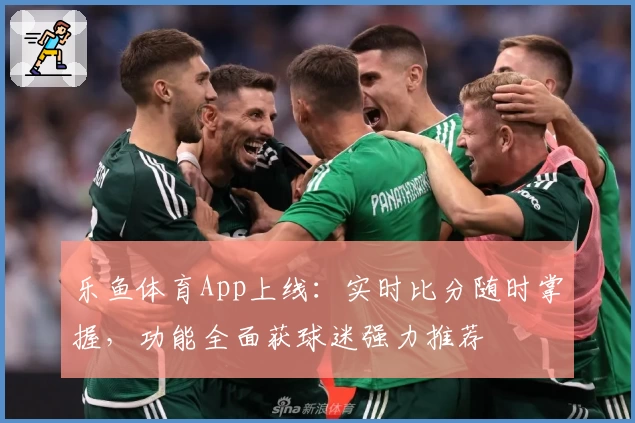 乐鱼体育App上线:实时比分随时掌握,功能全面获球迷强力推荐