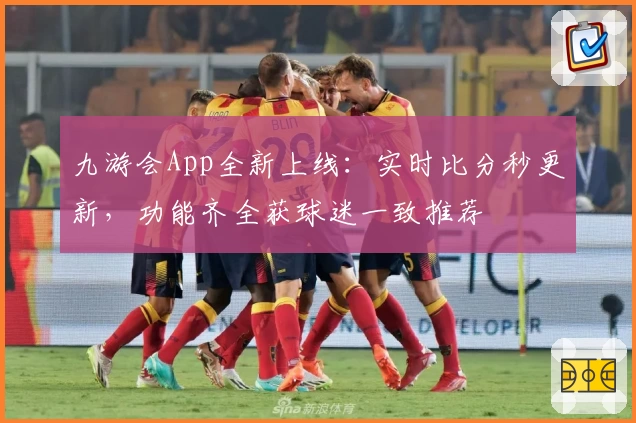 九游会App全新上线：实时比分秒更新，功能齐全获球迷一致推荐