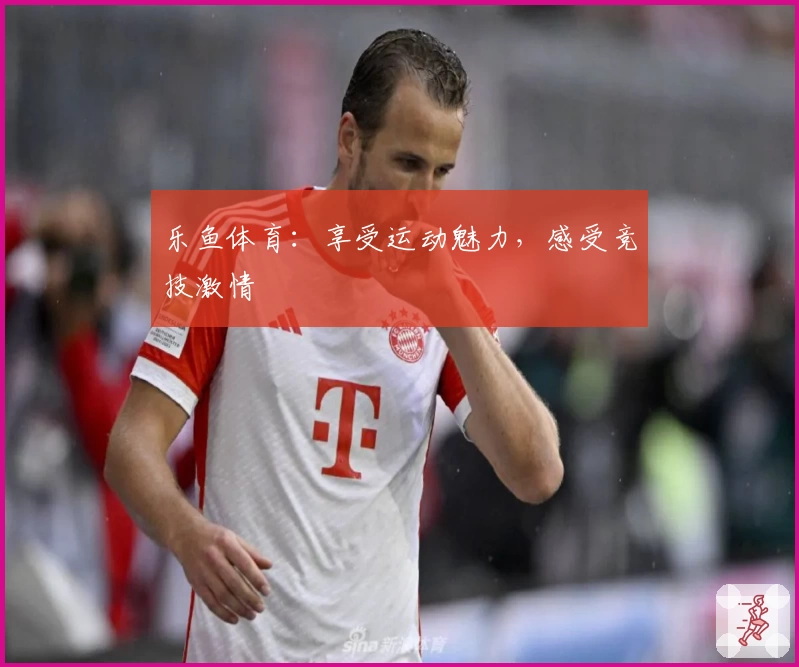 乐鱼体育：享受运动魅力，感受竞技激情