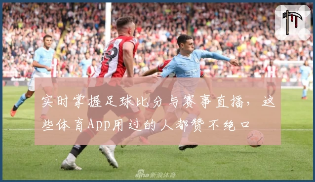 实时掌握足球比分与赛事直播，这些体育App用过的人都赞不绝口