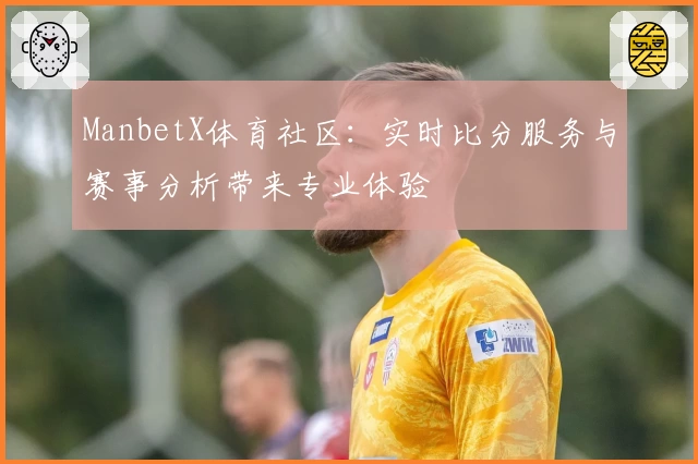 ManbetX体育社区：实时比分服务与赛事分析带来专业体验