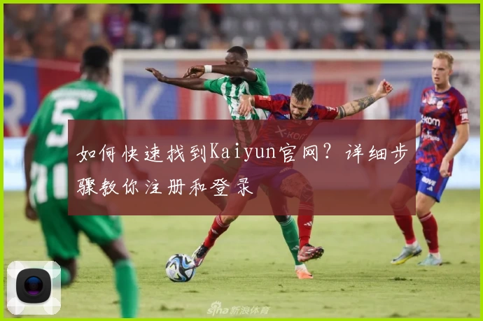 如何快速找到Kaiyun官网？详细步骤教你注册和登录