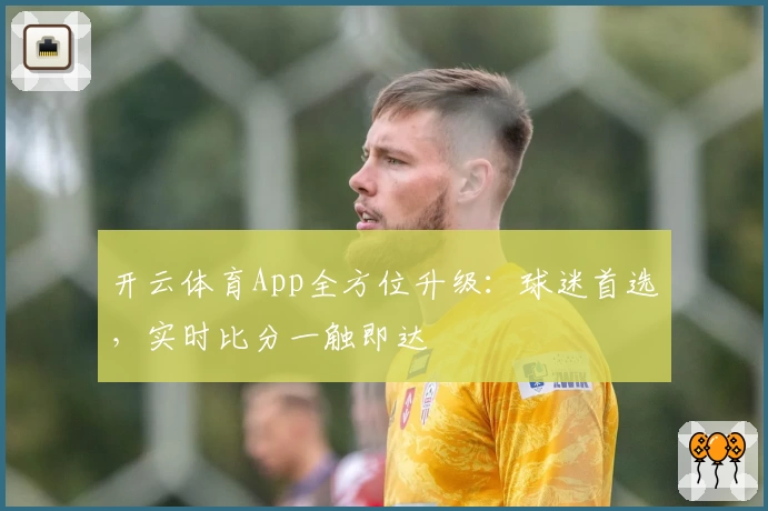 开云体育App全方位升级：球迷首选，实时比分一触即达
