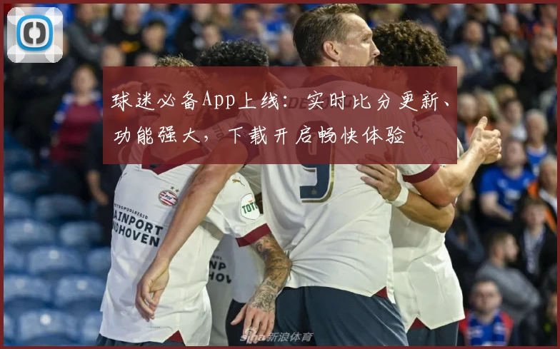 球迷必备App上线：实时比分更新、功能强大，下载开启畅快体验