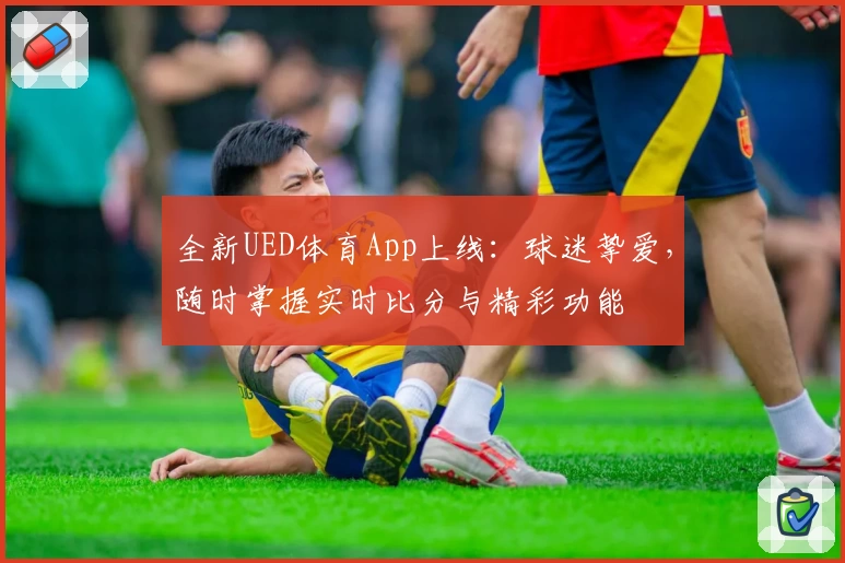 全新UED体育App上线：球迷挚爱，随时掌握实时比分与精彩功能