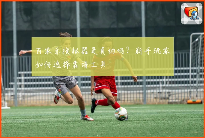 百家乐模拟器是真的吗？新手玩家如何选择靠谱工具