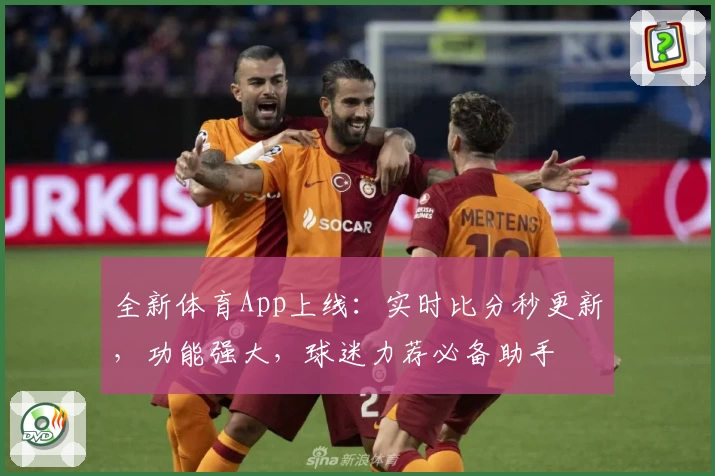全新体育App上线：实时比分秒更新，功能强大，球迷力荐必备助手