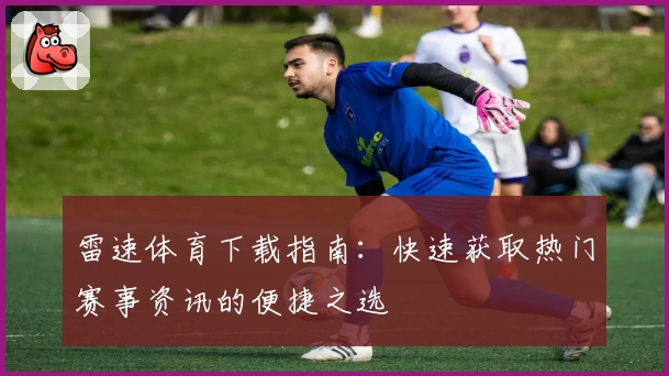 雷速体育下载指南：快速获取热门赛事资讯的便捷之选