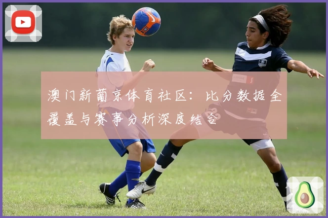 澳门新葡京体育社区:比分数据全覆盖与赛事分析深度结合
