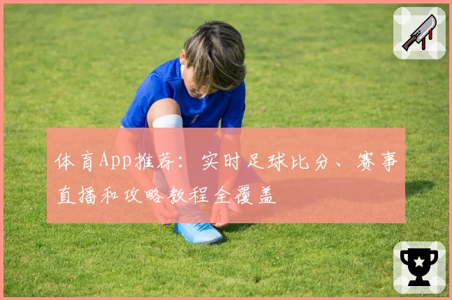 体育App推荐：实时足球比分、赛事直播和攻略教程全覆盖