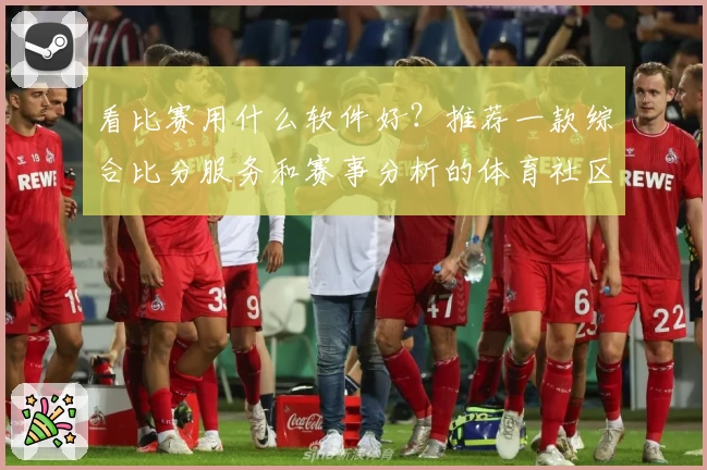 看比赛用什么软件好？推荐一款综合比分服务和赛事分析的体育社区APP