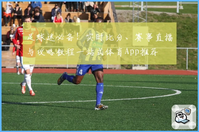 足球迷必备！实时比分、赛事直播与攻略教程一站式体育App推荐