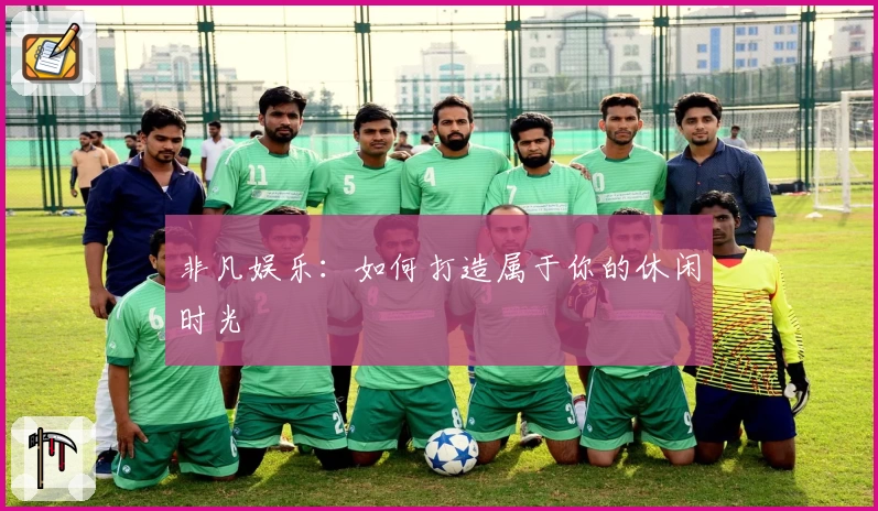 非凡娱乐：如何打造属于你的休闲时光