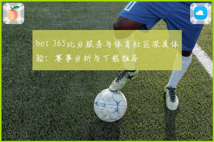 bet 365比分服务与体育社区深度体验：赛事分析与下载推荐