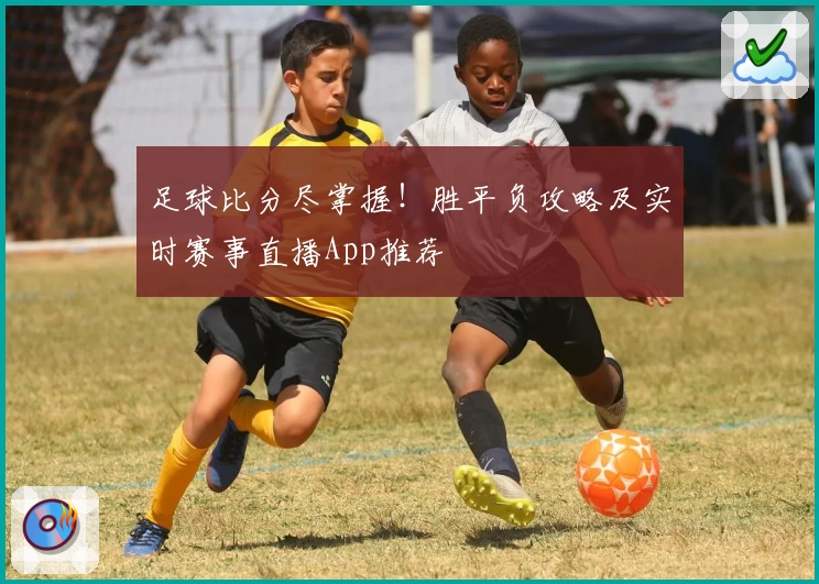 足球比分尽掌握！胜平负攻略及实时赛事直播App推荐