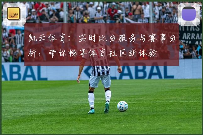 凯云体育：实时比分服务与赛事分析，带你畅享体育社区新体验