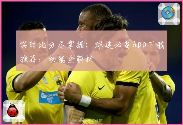 实时比分尽掌握:球迷必备App下载推荐,功能全解析