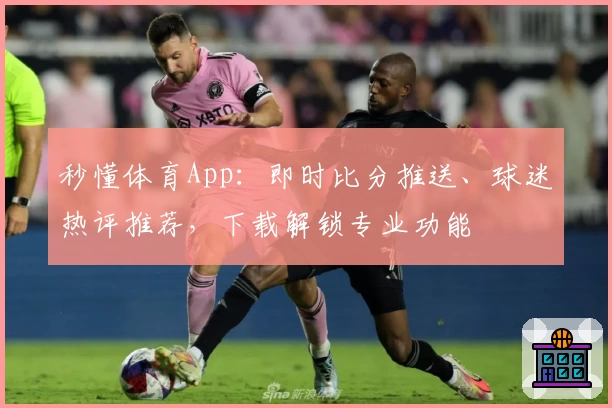 秒懂体育App：即时比分推送、球迷热评推荐，下载解锁专业功能
