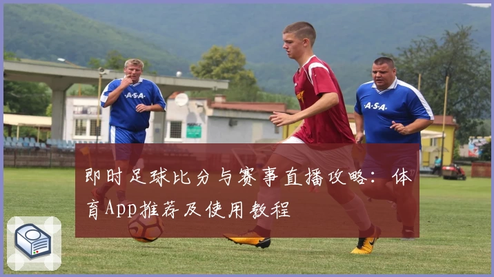 即时足球比分与赛事直播攻略：体育App推荐及使用教程