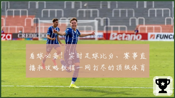 看球必备！实时足球比分、赛事直播和攻略教程一网打尽的顶级体育App推荐