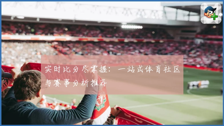 实时比分尽掌握：一站式体育社区与赛事分析推荐
