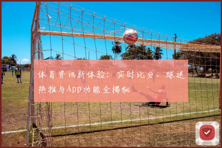 体育资讯新体验：实时比分、球迷热推与App功能全揭秘