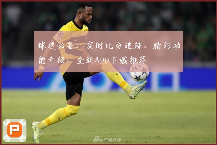 球迷必备：实时比分追踪、精彩功能介绍，全新App下载推荐