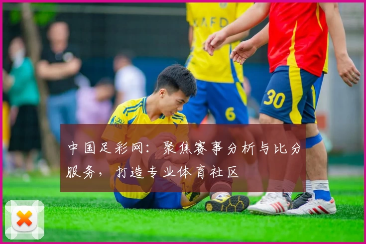 中国足彩网：聚焦赛事分析与比分服务，打造专业体育社区