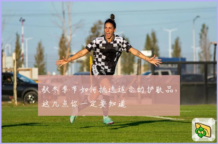 秋冬季节如何挑选适合的护肤品，这几点你一定要知道