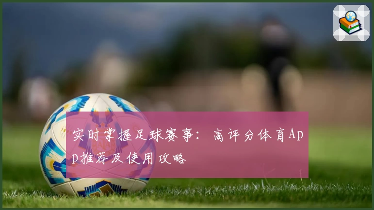 实时掌握足球赛事：高评分体育App推荐及使用攻略