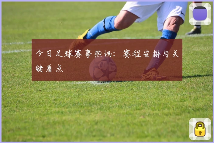 今日足球赛事热讯：赛程安排与关键看点