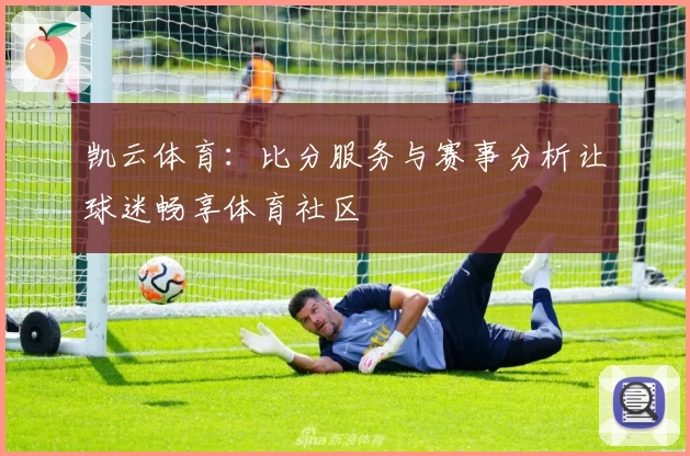 凯云体育：比分服务与赛事分析让球迷畅享体育社区