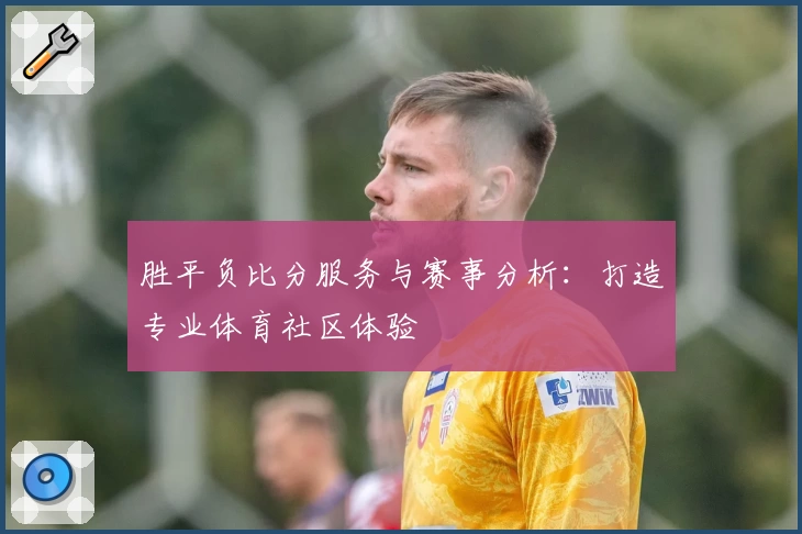 胜平负比分服务与赛事分析：打造专业体育社区体验