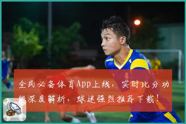 全民必备体育App上线,实时比分功能深度解析,球迷强烈推荐下载!