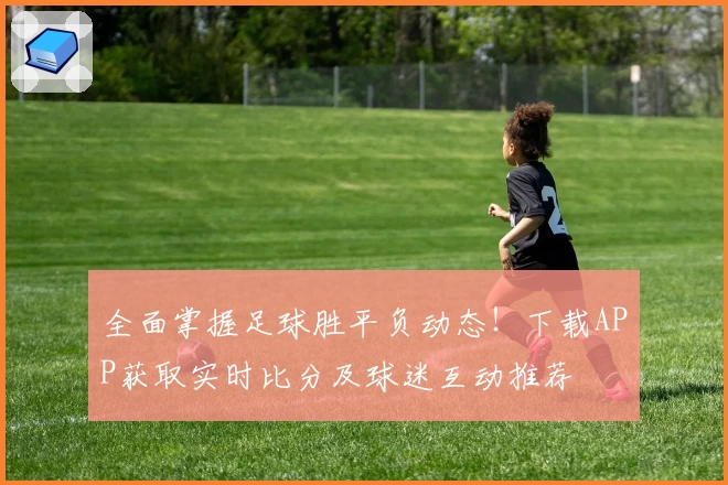 全面掌握足球胜平负动态！下载APP获取实时比分及球迷互动推荐