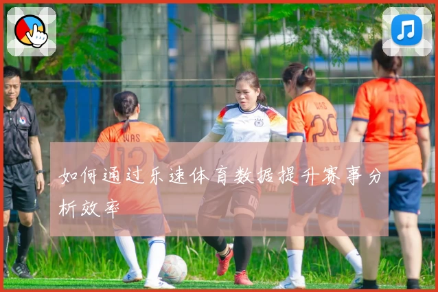 如何通过乐速体育数据提升赛事分析效率