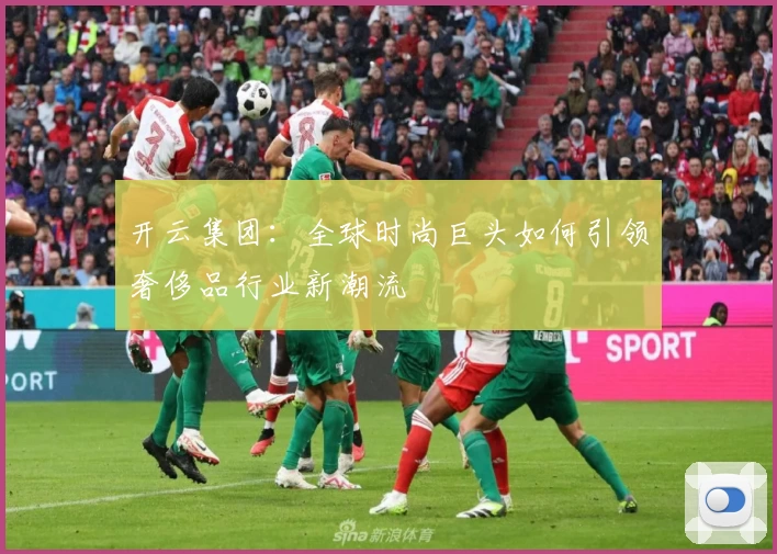 开云集团：全球时尚巨头如何引领奢侈品行业新潮流