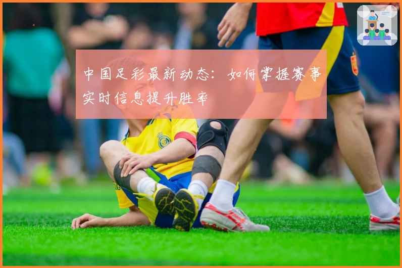 中国足彩最新动态：如何掌握赛事实时信息提升胜率