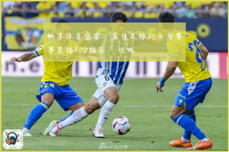 畅享体育盛宴：最佳足球比分与赛事直播App推荐 및攻略