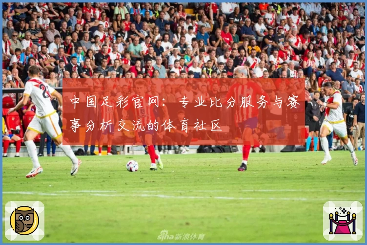 中国足彩官网：专业比分服务与赛事分析交流的体育社区